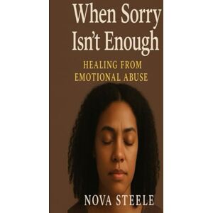 Steele, Nova When Sorry Isn't Enough: How I Survived Emotional Abuse Reclaimed My Power and Learned To Love Myself Steele, Nova When Sorry Isn't Enough: How I Survived Emotional Abuse Reclaimed My Power and Learned To Love Myself
