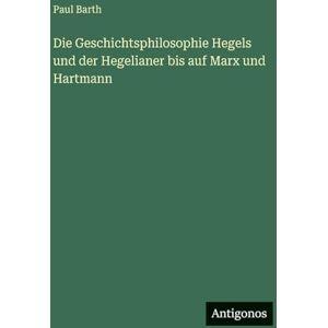 Barth, Paul Die Geschichtsphilosophie Hegels und der Hegelianer bis auf Marx und Hartmann Barth, Paul Die Geschichtsphilosophie Hegels und der Hegelianer bis auf Marx und Hartmann