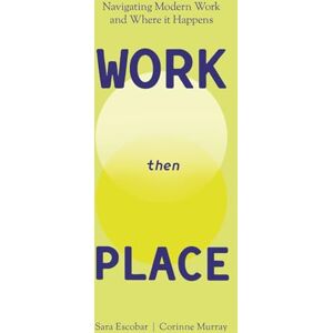 Escobar, Sara WORK Then PLACE: Navigating Modern Work & Where it Happens Escobar, Sara WORK Then PLACE: Navigating Modern Work & Where it Happens