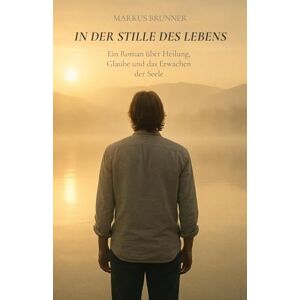 Brunner, Markus Christian Matthias In der Stille des Lebens: Ein Roman über Heilung, Glaube und das Erwachen der Seele (Geistige Heilung: Selbstheilung und spirituelle Heilarbeit) Brunner, Markus Christian Matthias In der Stille des Lebens: Ein Roman über Heilung, Glaube und das Erwachen der Seele (Geistige Heilung: Selbstheilung und spirituelle Heilarbeit)