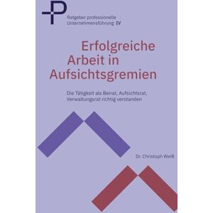 Weiß, Dr. Christoph Erfolgreiche Arbeit in Aufsichtsgremien: Die Tätigkeit als Beirat, Aufsichtsrat, Verwaltungsrat richtig verstanden (Ratgeber professionelle Unternehmensführung) Weiß, Dr. Christoph Erfolgreiche Arbeit in Aufsichtsgremien: Die Tätigkeit als Beirat, Aufsichtsrat, Verwaltungsrat richtig verstanden (Ratgeber professionelle Unternehmensführung)