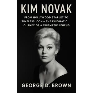 D. BROWN, GEORGE BIOGRAPHY OF KIM NOVAK: FROM HOLLYWOOD STARLET TO TIMELESS ICON – THE ENIGMATIC JOURNEY OF A CINEMATIC LEGEND D. BROWN, GEORGE BIOGRAPHY OF KIM NOVAK: FROM HOLLYWOOD STARLET TO TIMELESS ICON – THE ENIGMATIC JOURNEY OF A CINEMATIC LEGEND