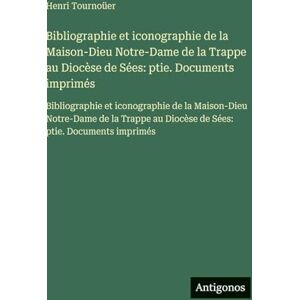 Tournoüer, Henri Bibliographie et iconographie de la Maison-Dieu Notre-Dame de la Trappe au Diocèse de Sées: ptie. Documents imprimés: Bibliographie et iconographie de ... au Diocèse de Sées: ptie. Documents imprimés Tournoüer, Henri Bibliographie et iconographie de la Maison-Dieu Notre-Dame de la Trappe au Diocèse de Sées: ptie. Documents imprimés: Bibliographie et iconographie de ... au Diocèse de Sées: ptie. Documents imprimés