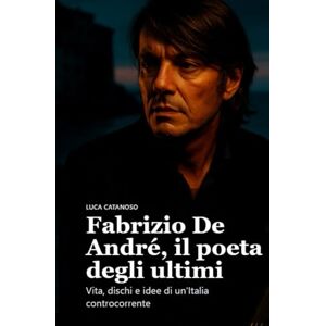 Catanoso, Luca Fabrizio De André, il poeta degli ultimi: Vita, dischi e idee di un’Italia controcorrente Catanoso, Luca Fabrizio De André, il poeta degli ultimi: Vita, dischi e idee di un’Italia controcorrente