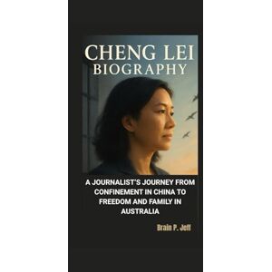 P. Jeff, Brain CHENG LEI BIOGRAPHY: A Journalist’s Journey From Confinement in China to Freedom and Family in Australia P. Jeff, Brain CHENG LEI BIOGRAPHY: A Journalist’s Journey From Confinement in China to Freedom and Family in Australia