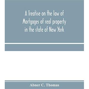 C Thomas, Abner A treatise on the law of mortgages of real property in the state of New York: with references to the decisions of the federal courts and of the courts of the various states; and an appendix of forms C Thomas, Abner A treatise on the law of mortgages of real property in the state of New York: with references to the decisions of the federal courts and of the courts of the various states; and an appendix of forms