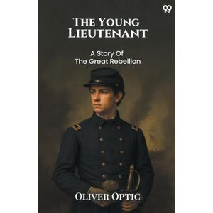 Optic, Oliver The Young LieutenantOr The Adventures Of An Army Officer A Story Of The Great Rebellion (Edition1) Optic, Oliver The Young LieutenantOr The Adventures Of An Army Officer A Story Of The Great Rebellion (Edition1)