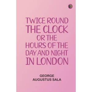 George Augustus Sala Twice round the clock or The hours of the day and night in London George Augustus Sala Twice round the clock or The hours of the day and night in London