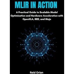 Orian, Reid MLIR in Action: A Practical Guide to Scalable Model Optimization and Hardware Acceleration With OpenXLA, IREE and Mojo Orian, Reid MLIR in Action: A Practical Guide to Scalable Model Optimization and Hardware Acceleration With OpenXLA, IREE and Mojo