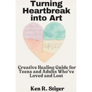 R. Stiger, Ken Turning Heartbreak into Art: A Creative Healing Guide for Teens and Adults Who’ve Loved and Lost R. Stiger, Ken Turning Heartbreak into Art: A Creative Healing Guide for Teens and Adults Who’ve Loved and Lost