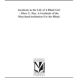 Michigan Historical Reprint Series Incidents in the life of a blind girl : Mary L. Day, a graduate of the Maryland institution for the blind. Michigan Historical Reprint Series Incidents in the life of a blind girl : Mary L. Day, a graduate of the Maryland institution for the blind.