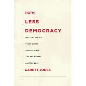Jones, Garett 10% Less Democracy: Why You Should Trust Elites a Little More and the Masses a Little Less Jones, Garett 10% Less Democracy: Why You Should Trust Elites a Little More and the Masses a Little Less