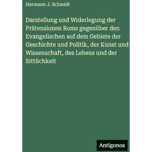 Schmidt, Hermann J Darstellung und Widerlegung der Prätensionen Roms gegenüber den Evangelischen auf dem Gebiete der Geschichte und Politik, der Kunst und Wissenschaft, des Lebens und der Sittlichkeit Schmidt, Hermann J Darstellung und Widerlegung der Prätensionen Roms gegenüber den Evangelischen auf dem Gebiete der Geschichte und Politik, der Kunst und Wissenschaft, des Lebens und der Sittlichkeit