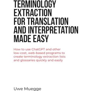 Muegge, Uwe Terminology Extraction for Translation and Interpretation Made Easy: How to use ChatGPT and other low-cost, web-based programs to create terminology extraction lists and glossaries quickly and easily Muegge, Uwe Terminology Extraction for Translation and Interpretation Made Easy: How to use ChatGPT and other low-cost, web-based programs to create terminology extraction lists and glossaries quickly and easily