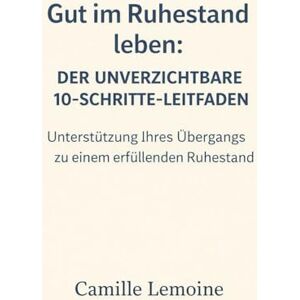 LEMOINE, Mme Camille Gut im Ruhestand leben: Der unverzichtbare 10-Schritte-Leitfaden: Unterstützung Ihres Übergangs zu einem erfüllenden Ruhestand LEMOINE, Mme Camille Gut im Ruhestand leben: Der unverzichtbare 10-Schritte-Leitfaden: Unterstützung Ihres Übergangs zu einem erfüllenden Ruhestand