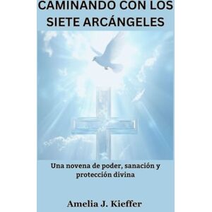 Kieffer, Amelia J. CAMINANDO CON LOS SIETE ARCÁNGELES: Una novena de poder, sanación y protección divina Kieffer, Amelia J. CAMINANDO CON LOS SIETE ARCÁNGELES: Una novena de poder, sanación y protección divina