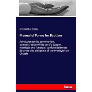 Hodge, Archibald A. Hodge Manual of Forms for Baptism: Admission to the communion, administration of the Lord's Supper, marriage and funerals: conformed to the doctrine and discipline of the Presbyterian Church Hodge, Archibald A. Hodge Manual of Forms for Baptism: Admission to the communion, administration of the Lord's Supper, marriage and funerals: conformed to the doctrine and discipline of the Presbyterian Church