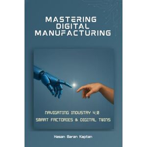 Kaptan, Hasan Baran Mastering Digital Manufacturing: Navigating Industry 4.0, Smart Factories & Digital Twins Kaptan, Hasan Baran Mastering Digital Manufacturing: Navigating Industry 4.0, Smart Factories & Digital Twins