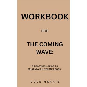 Harris, Cole Workbook for The Coming Wave: A Practical Guide to Mustafa Suleyman’s Book Harris, Cole Workbook for The Coming Wave: A Practical Guide to Mustafa Suleyman’s Book