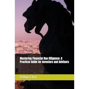 Choi, Robyn Mastering Financial Due Diligence: A Practical Guide for Investors and Advisors Choi, Robyn Mastering Financial Due Diligence: A Practical Guide for Investors and Advisors