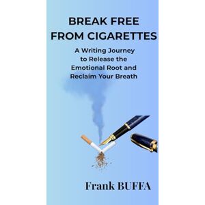 BUFFA, Frank Break Free From Cigarettes: A Writing Journey to Release the Emotional Root and Reclaim Your Breath BUFFA, Frank Break Free From Cigarettes: A Writing Journey to Release the Emotional Root and Reclaim Your Breath