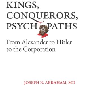 Abraham MD, Joseph N Kings, Conquerors, Psychopaths: From Alexander to Hitler to the Corporation Abraham MD, Joseph N Kings, Conquerors, Psychopaths: From Alexander to Hitler to the Corporation