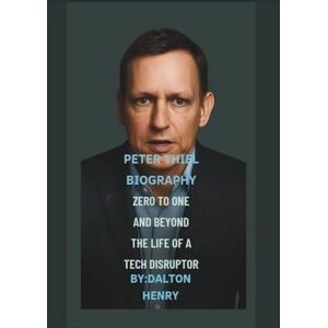 HENRY, DALTON PETER THIEL BIOGRAPHY: ZERO TO ONE AND BEYOND: THE LIFE OF A TECH DISRUPT HENRY, DALTON PETER THIEL BIOGRAPHY: ZERO TO ONE AND BEYOND: THE LIFE OF A TECH DISRUPT