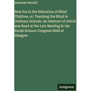 Barnhill, Alexander New Era in the Education of Blind Children, or, Teaching the Blind in Ordinary Schools. An Abstract of which was Read at the Late Meeting fo the Social Science Congress Held at Glasgow Barnhill, Alexander New Era in the Education of Blind Children, or, Teaching the Blind in Ordinary Schools. An Abstract of which was Read at the Late Meeting fo the Social Science Congress Held at Glasgow