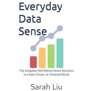 Liu, Sarah Everyday Data Sense: The Unspoken Skill Behind Smart Decisions in a Data-Driven, AI-Powered World Liu, Sarah Everyday Data Sense: The Unspoken Skill Behind Smart Decisions in a Data-Driven, AI-Powered World