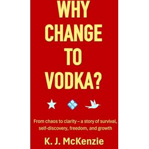 McKenzie, K. J. Why change to Vodka?: From chaos to clarity a story of survival, self-discovery, freedom and growth McKenzie, K. J. Why change to Vodka?: From chaos to clarity a story of survival, self-discovery, freedom and growth