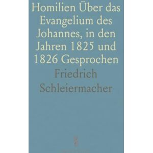 Friedrich, Schleiermacher Homilien Über das Evangelium des Johannes, in den Jahren 1825 und 1826 Gesprochen Friedrich, Schleiermacher Homilien Über das Evangelium des Johannes, in den Jahren 1825 und 1826 Gesprochen