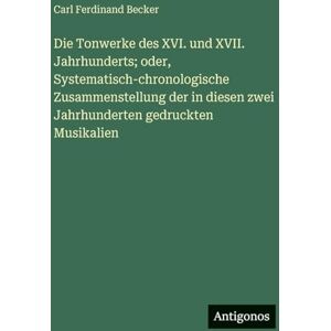 Becker Die Tonwerke des XVI. und XVII. Jahrhunderts; oder, Systematisch-chronologische Zusammenstellung der in diesen zwei Jahrhunderten gedruckten Musikalien Becker Die Tonwerke des XVI. und XVII. Jahrhunderts; oder, Systematisch-chronologische Zusammenstellung der in diesen zwei Jahrhunderten gedruckten Musikalien