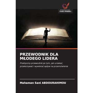 Abdourahimou, Mahaman Sani Przewodnik Dla Mlodego Lidera: Praktyczny przewodnik po tym, jak urzeka¿, przekonywa¿ i wywiera¿ wp¿yw na przemówienia Abdourahimou, Mahaman Sani Przewodnik Dla Mlodego Lidera: Praktyczny przewodnik po tym, jak urzeka¿, przekonywa¿ i wywiera¿ wp¿yw na przemówienia