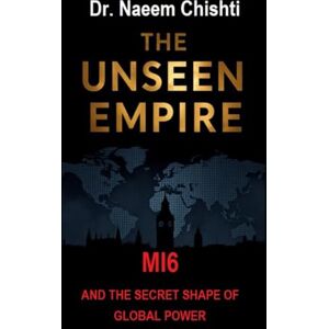 Chishti, Dr. Naeem THE UNSEEN EMPIRE: MI6 and the Secret Shape of Global Power Chishti, Dr. Naeem THE UNSEEN EMPIRE: MI6 and the Secret Shape of Global Power