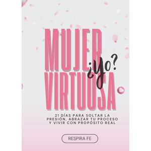 Fe, Respira Mujer Virtuosa ¿yo?: 21 días para soltar la presión, abrazar tu proceso y vivir con propósito real Fe, Respira Mujer Virtuosa ¿yo?: 21 días para soltar la presión, abrazar tu proceso y vivir con propósito real