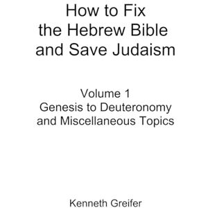 Greifer, Kenneth How to Fix the Hebrew Bible and Save Judaism, Volume 1: Genesis to Deuteronomy and Miscellaneous Topics Greifer, Kenneth How to Fix the Hebrew Bible and Save Judaism, Volume 1: Genesis to Deuteronomy and Miscellaneous Topics