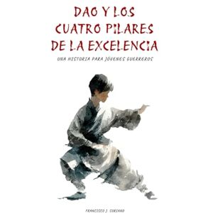 Soriano Tejeiro, Francisco José Dao y los cuatro pilares de la excelencia: Una historia para jóvenes guerreros Soriano Tejeiro, Francisco José Dao y los cuatro pilares de la excelencia: Una historia para jóvenes guerreros