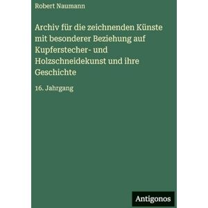 Naumann, Robert Archiv für die zeichnenden Künste mit besonderer Beziehung auf Kupferstecher- und Holzschneidekunst und ihre Geschichte: 16. Jahrgang Naumann, Robert Archiv für die zeichnenden Künste mit besonderer Beziehung auf Kupferstecher- und Holzschneidekunst und ihre Geschichte: 16. Jahrgang