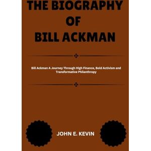 KEVIN, JOHN ERIC THE BIOGRAPHY OF BILL ACKMAN: Bill Ackman A Journey Through High Finance, Bold Activism and Transformative Philanthropy (Masters of Enterprise: Pioneers Shaping the Business World) KEVIN, JOHN ERIC THE BIOGRAPHY OF BILL ACKMAN: Bill Ackman A Journey Through High Finance, Bold Activism and Transformative Philanthropy (Masters of Enterprise: Pioneers Shaping the Business World)