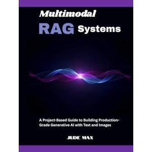 Max, Jude Multimodal RAG Systems: A Project-Based Guide to Building Production-Grade Generative AI with Text and Images Max, Jude Multimodal RAG Systems: A Project-Based Guide to Building Production-Grade Generative AI with Text and Images