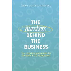 Goredema, Vimbai Victoria The Numbers Behind The Business: TAX, STRUCTURE & SYSTEMS FOR THE MODERN UK ENTREPRENEUR Goredema, Vimbai Victoria The Numbers Behind The Business: TAX, STRUCTURE & SYSTEMS FOR THE MODERN UK ENTREPRENEUR