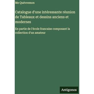 Quévremon, Me Catalogue d'une intéressante réunion de Tableaux et dessins anciens et modernes: En partie de l'école francaise composant la collection d'un amateur Quévremon, Me Catalogue d'une intéressante réunion de Tableaux et dessins anciens et modernes: En partie de l'école francaise composant la collection d'un amateur
