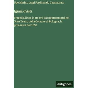 Marini, Ugo Iginia d'Asti: Tragedia lirica in tre atti da rappresentarsi nel Gran Teatro della Comune di Bologna, la primavera del 1838 Marini, Ugo Iginia d'Asti: Tragedia lirica in tre atti da rappresentarsi nel Gran Teatro della Comune di Bologna, la primavera del 1838