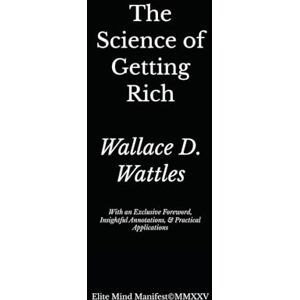 Wattles, Wallace D. The Science of Getting Rich: Elite Mind Manifest Edition: Annotated, Expanded, and Updated with Exclusive Commentary, Practical Drills & a 30-Day Wealth Identity Activation Protocol Wattles, Wallace D. The Science of Getting Rich: Elite Mind Manifest Edition: Annotated, Expanded, and Updated with Exclusive Commentary, Practical Drills & a 30-Day Wealth Identity Activation Protocol