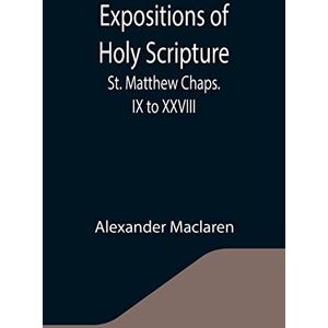 MacLaren, Alexander Expositions of Holy Scripture: St. Matthew Chaps. IX to XXVIII MacLaren, Alexander Expositions of Holy Scripture: St. Matthew Chaps. IX to XXVIII