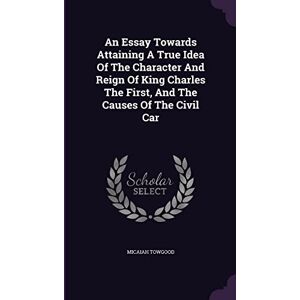 Towgood, Micaiah An Essay Towards Attaining A True Idea Of The Character And Reign Of King Charles The First, And The Causes Of The Civil Car Towgood, Micaiah An Essay Towards Attaining A True Idea Of The Character And Reign Of King Charles The First, And The Causes Of The Civil Car