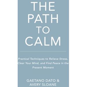 Dato, Mr Gaetano The Path to Calm: Techniques to Relieve Stress, Stop Negative Spirals, Declutter Your Mind, and Focus on the Present Dato, Mr Gaetano The Path to Calm: Techniques to Relieve Stress, Stop Negative Spirals, Declutter Your Mind, and Focus on the Present