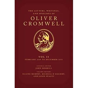 The Letters, Writings, and Speeches of Oliver Cromwell: Volume II: 1 February 1649 to 12 December 1653 The Letters, Writings, and Speeches of Oliver Cromwell: Volume II: 1 February 1649 to 12 December 1653