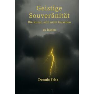 Fritz, Dennis Geistige Souveränität – Die Kunst, sich nicht täuschen zu lassen Fritz, Dennis Geistige Souveränität – Die Kunst, sich nicht täuschen zu lassen