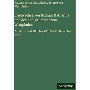 Westphalen, Katharina Von Briefwechsel der Königin Katharina und des Königs Jérome von Westphalen: Band I: vom 8. Oktober 1801 bis 22. Dezember 1810 Westphalen, Katharina Von Briefwechsel der Königin Katharina und des Königs Jérome von Westphalen: Band I: vom 8. Oktober 1801 bis 22. Dezember 1810
